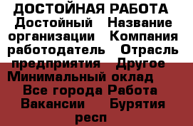 ДОСТОЙНАЯ РАБОТА. Достойный › Название организации ­ Компания-работодатель › Отрасль предприятия ­ Другое › Минимальный оклад ­ 1 - Все города Работа » Вакансии   . Бурятия респ.